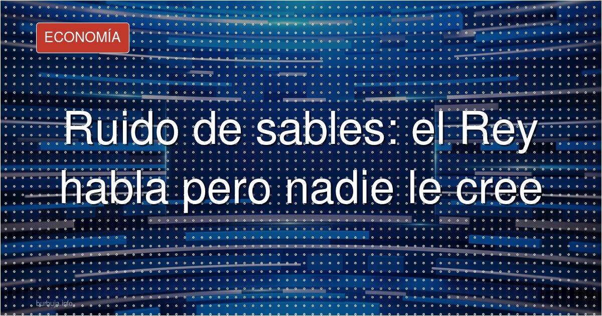 Ruido de sables: el Rey habla pero nadie le cree