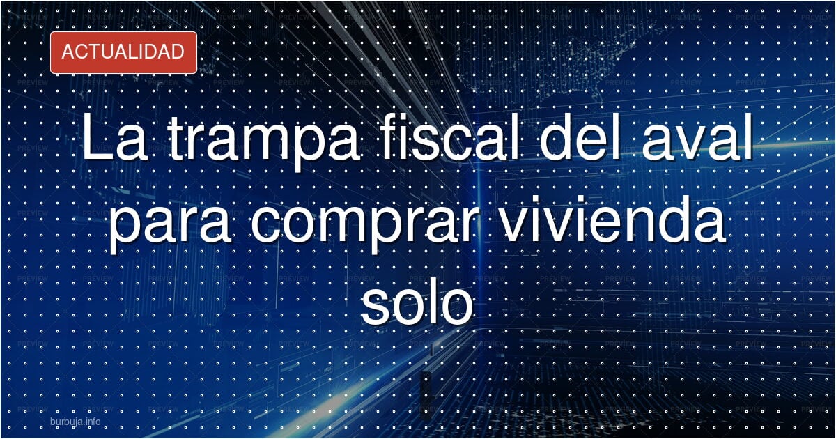 La trampa fiscal del aval para comprar vivienda solo