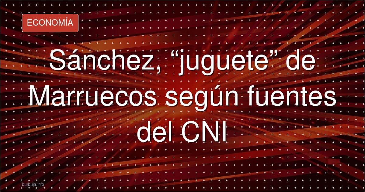 Marruecos ve a Sánchez como 'un juguete en sus manos'
