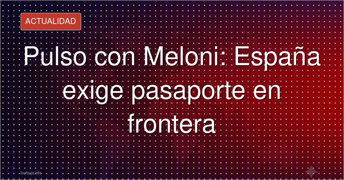Pulso con Meloni: España exige pasaporte en frontera