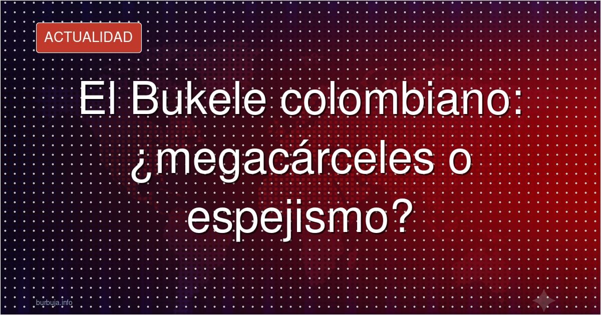 Colombia se pasa al modelo Bukele tras el fracaso de Petro