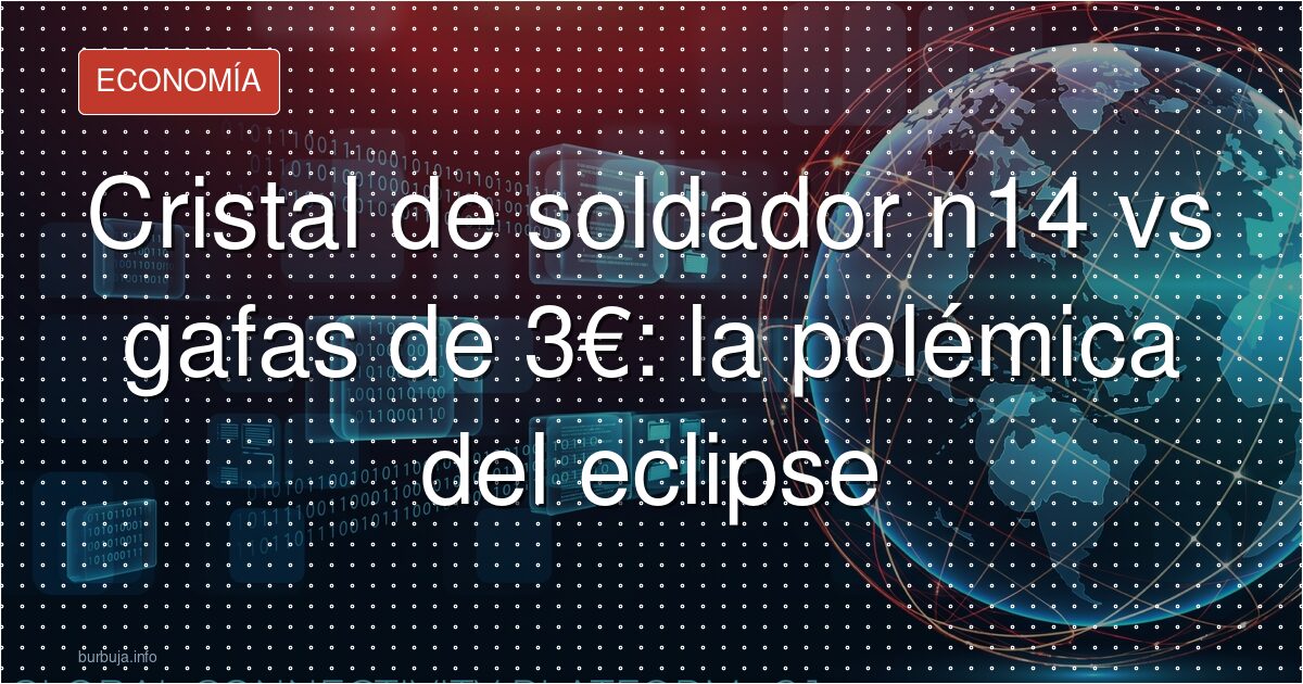 Cristal de soldador n14 vs gafas de 3€: la polémica del eclipse