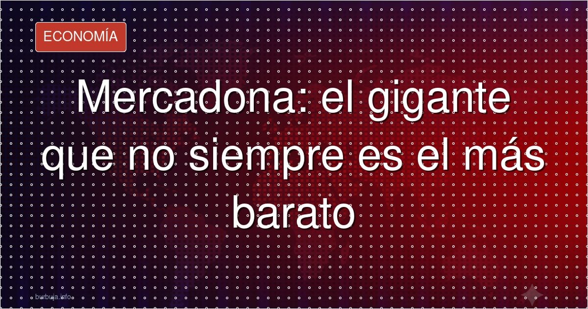 Mercadona: el gigante que no siempre es el más barato