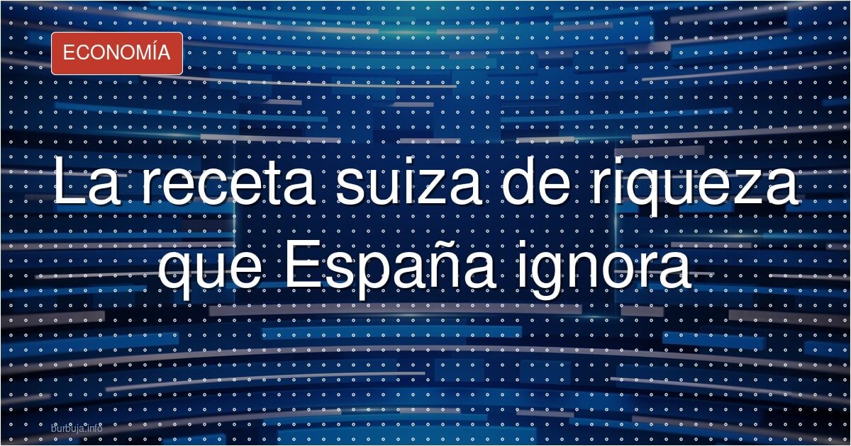 La receta suiza de riqueza que España ignora