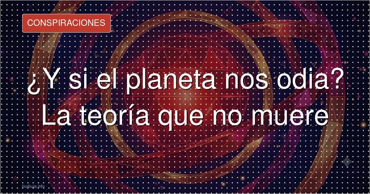 ¿Y si el planeta nos odia? La teoría que no muere