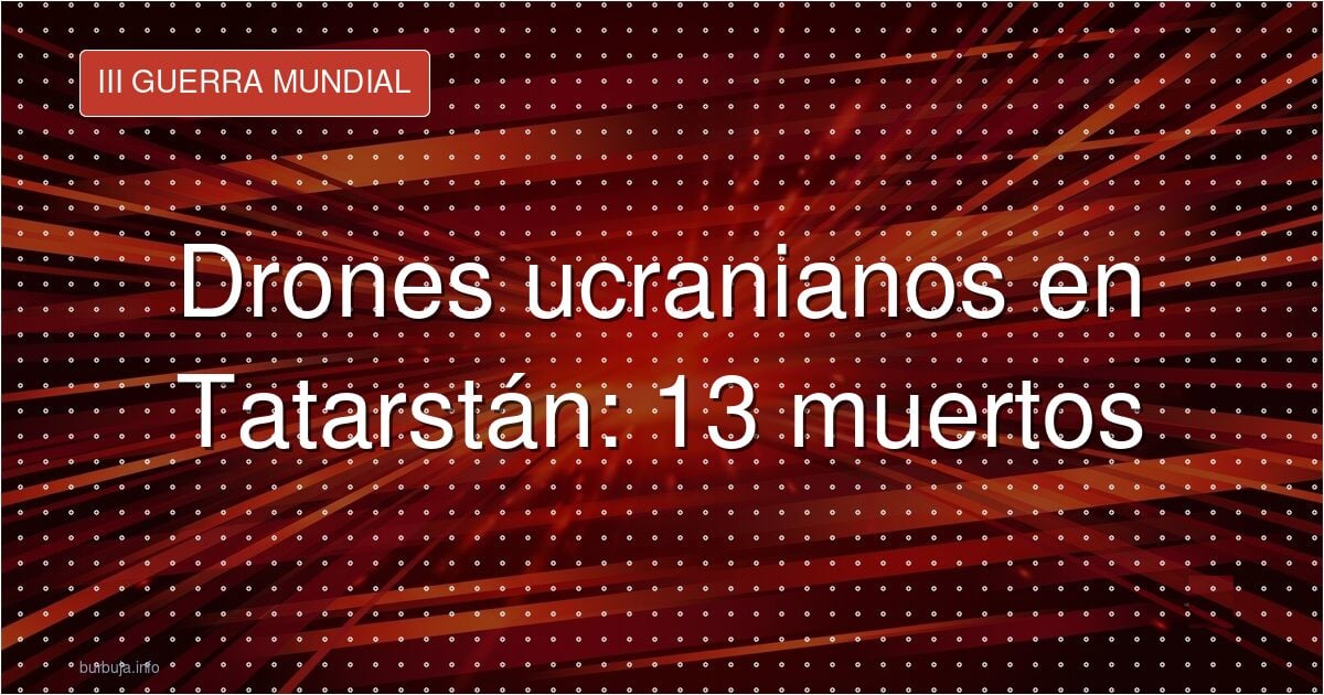 Drones ucranianos en Tatarstán: 13 muertos