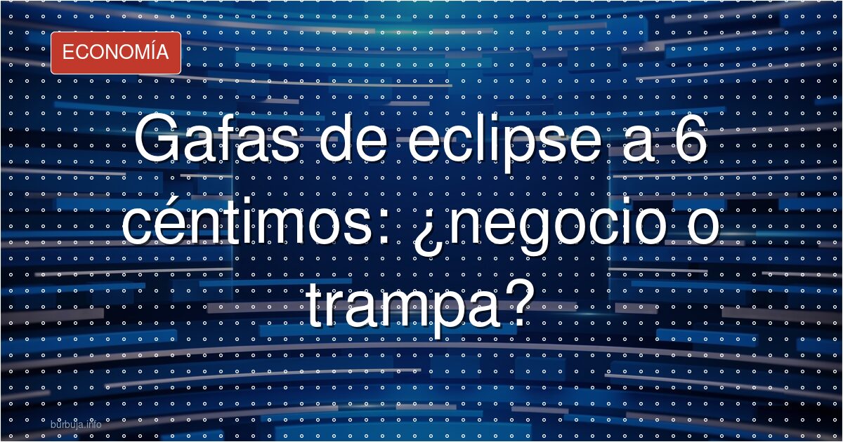 Gafas de eclipse a 6 céntimos: ¿negocio o trampa?