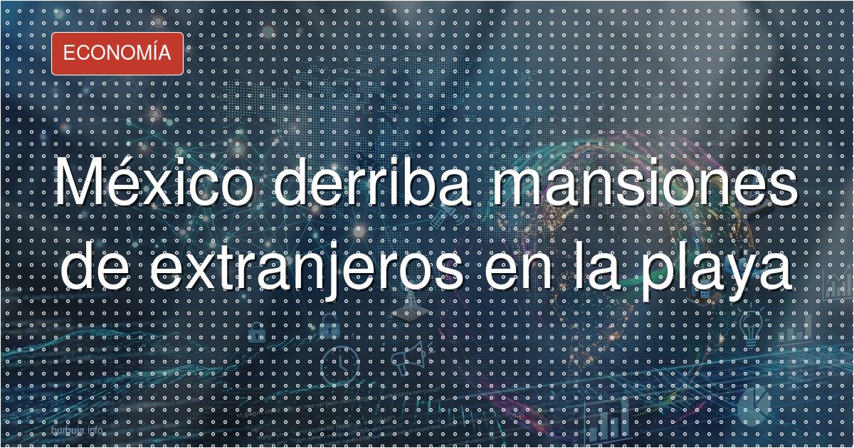México derriba mansiones de extranjeros en la playa