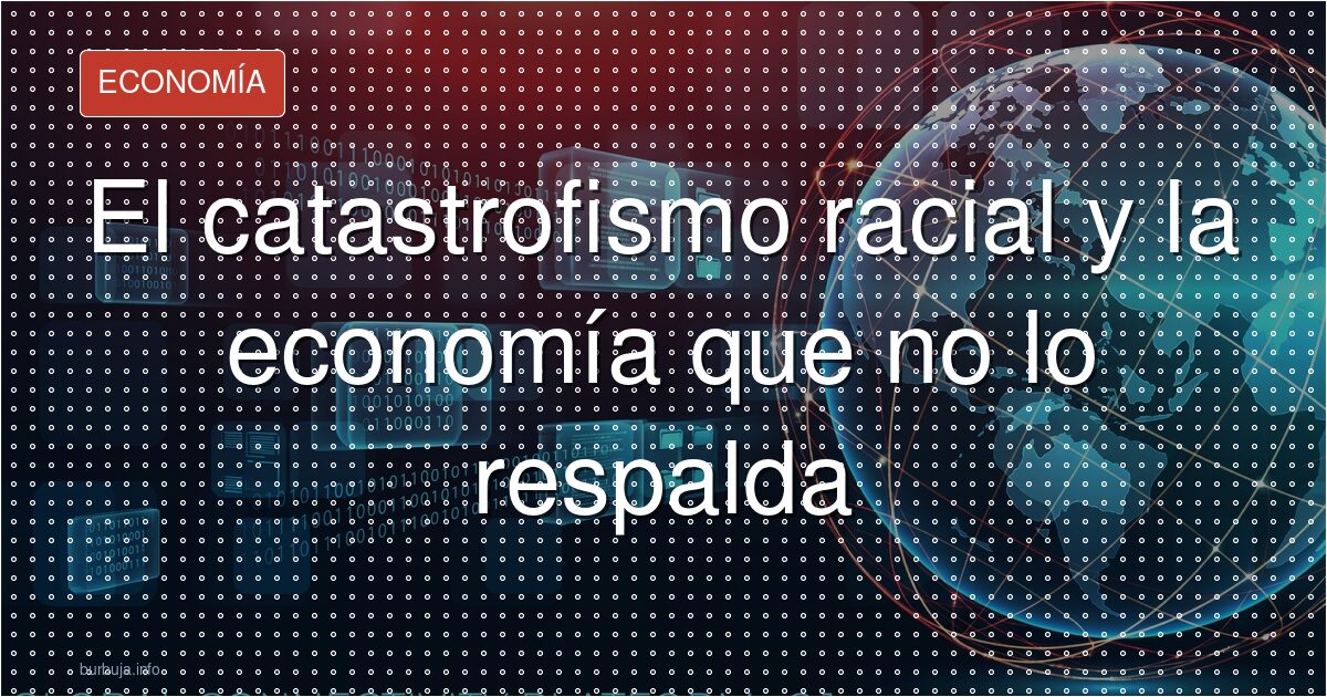 El catastrofismo racial y la economía que no lo respalda