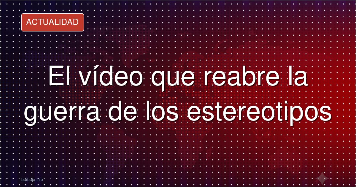 El vídeo que reabre la guerra de los estereotipos