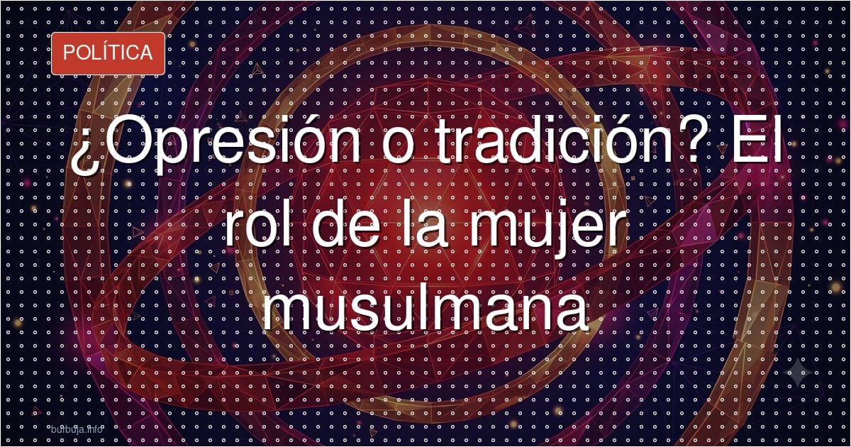 ¿Opresión o tradición? El rol de la mujer musulmana