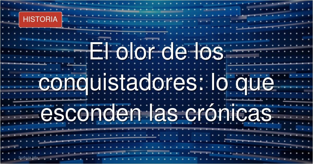 El olor de los conquistadores: lo que esconden las crónicas