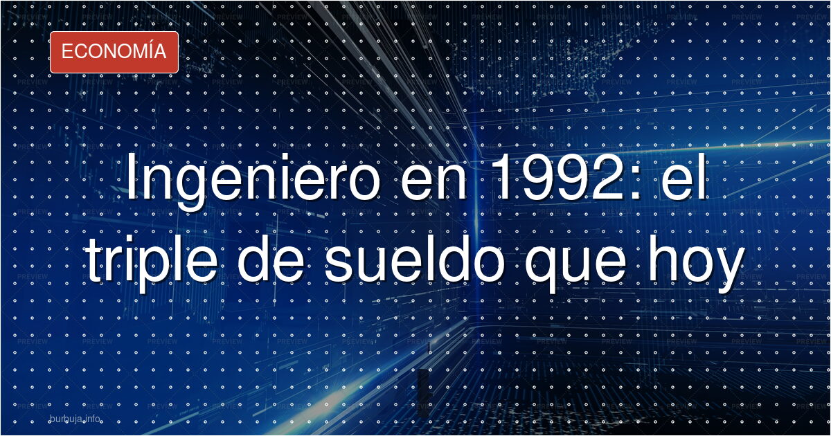 Un ingeniero en 1992 ganaba el triple real que hoy