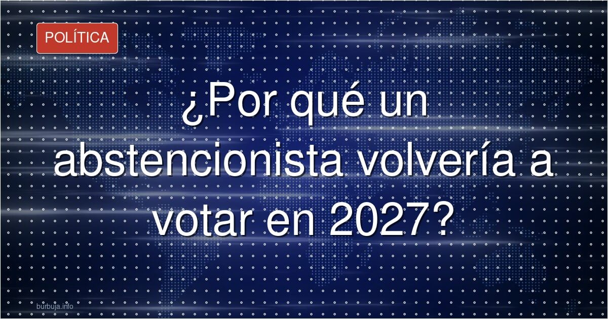 ¿Por qué un abstencionista volvería a votar en 2027?