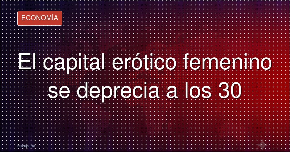 El capital erótico femenino se deprecia a los 30