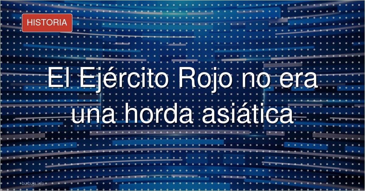 No había horda asiática: el Ejército Rojo era eslavo