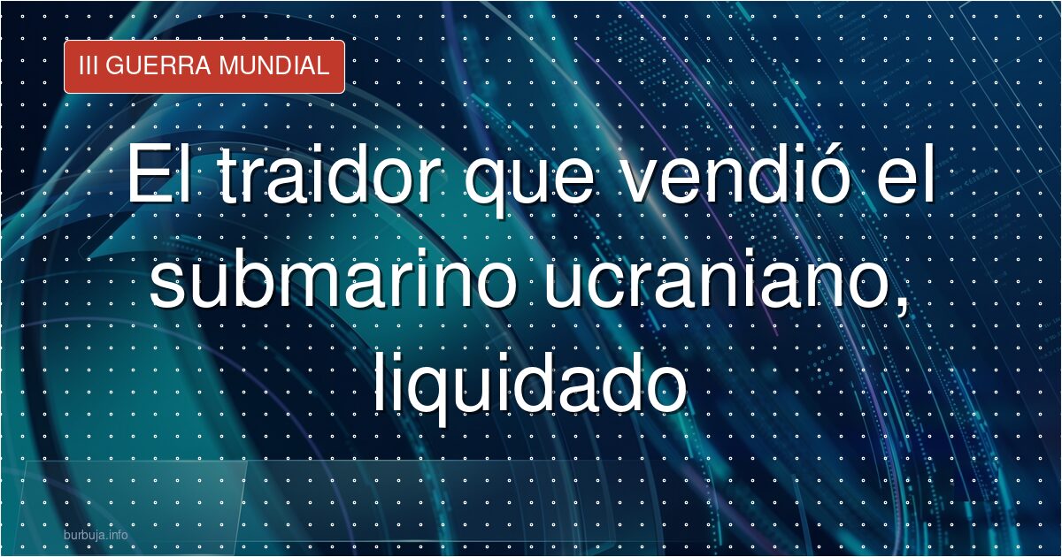 Liquidado el traidor que entregó el único submarino ucraniano