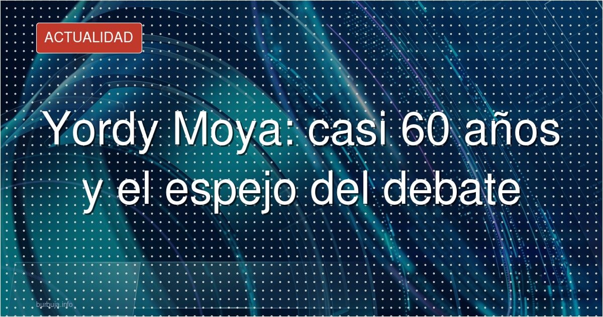 Yordy Moya: casi 60 años y el espejo del debate