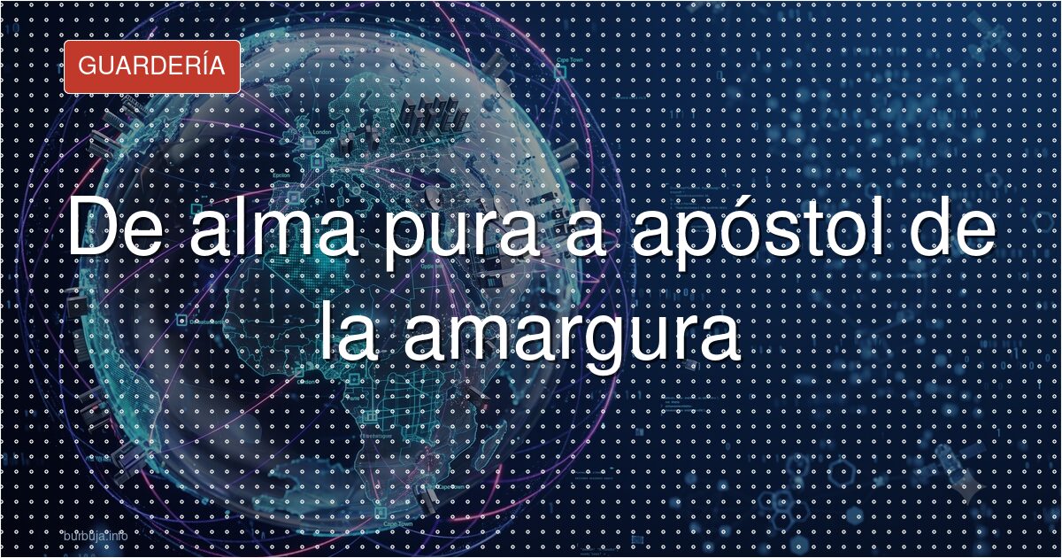 De alma pura a apóstol de la amargura