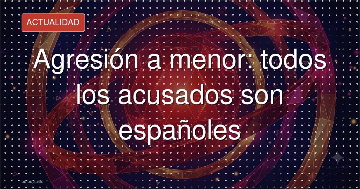 Agresión a menor: todos los acusados son españoles