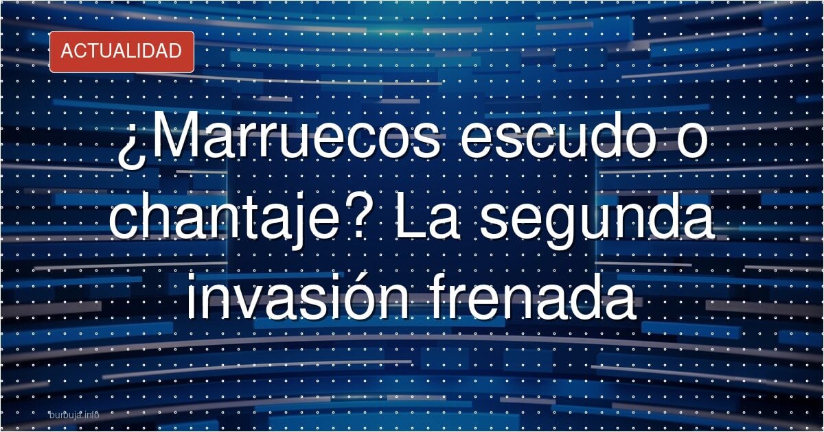¿Marruecos escudo o chantaje? La segunda invasión frenada