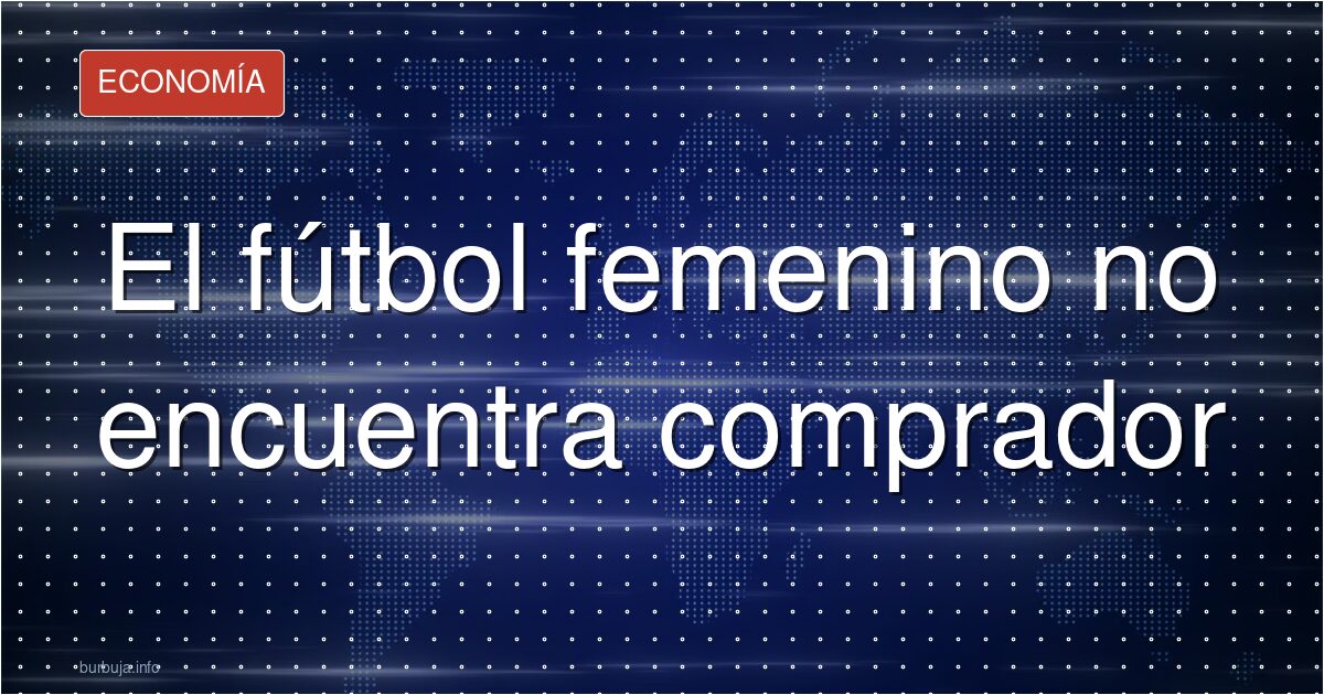 El fútbol femenino no vende: cero interés por su TV