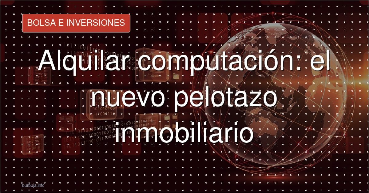 Alquilar computación: el nuevo pelotazo inmobiliario