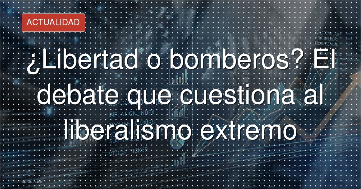 ¿Libertad o bomberos? El debate que cuestiona al liberalismo extremo