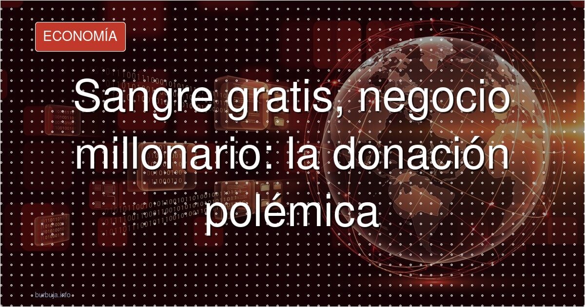 Sangre gratis, negocio millonario: la donación bajo sospecha