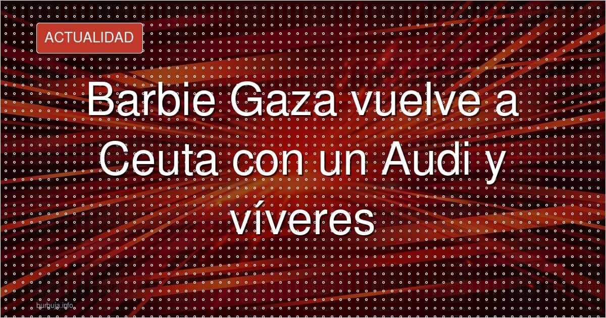 Barbie Gaza vuelve a Ceuta con su Audi de lujo