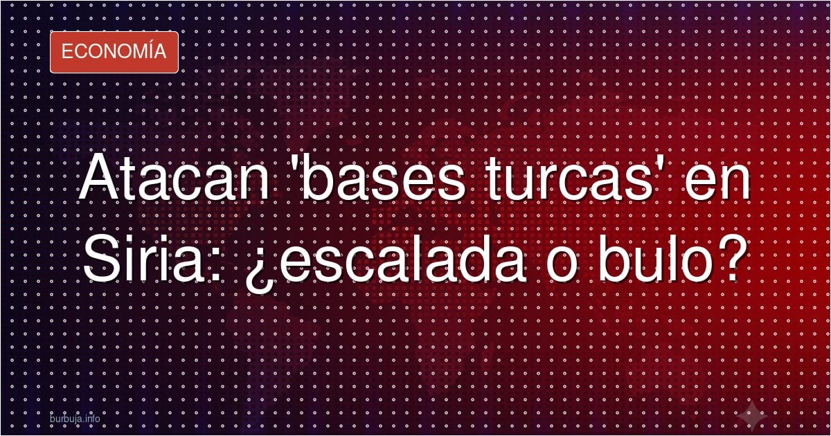 Atacan 'bases turcas' en Siria: ¿escalada o bulo?