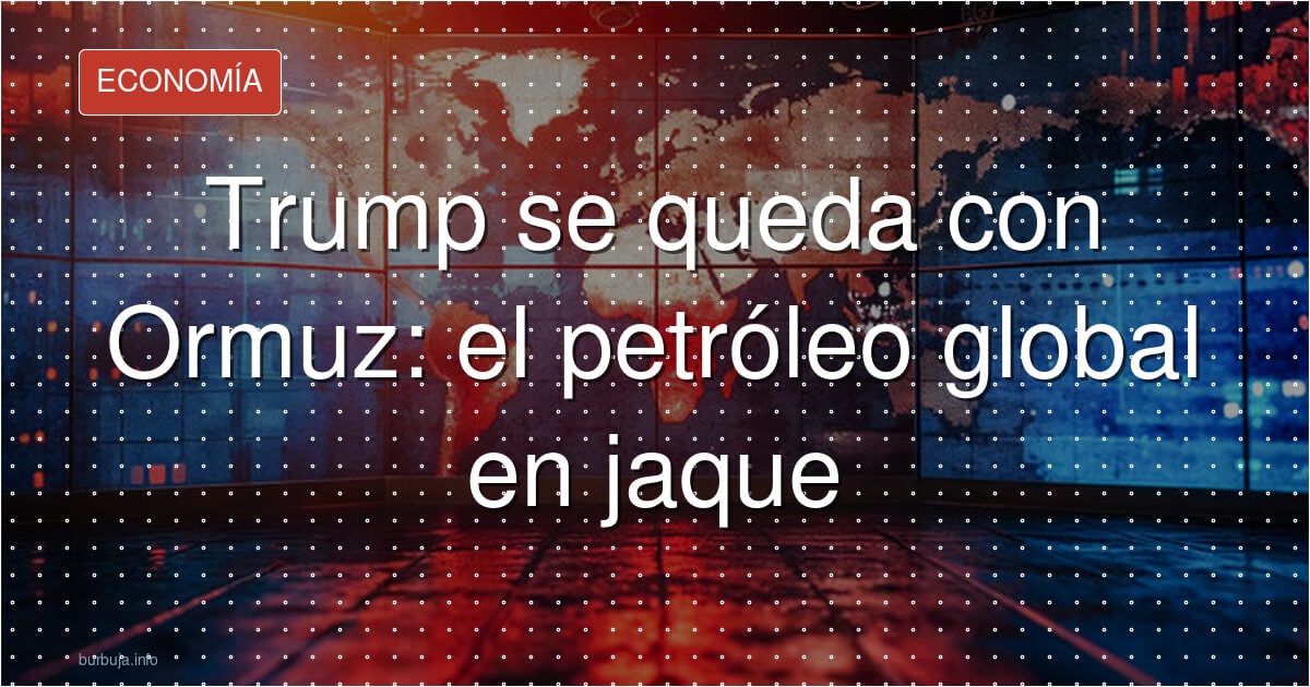 Trump se queda con Ormuz: el petróleo global en jaque