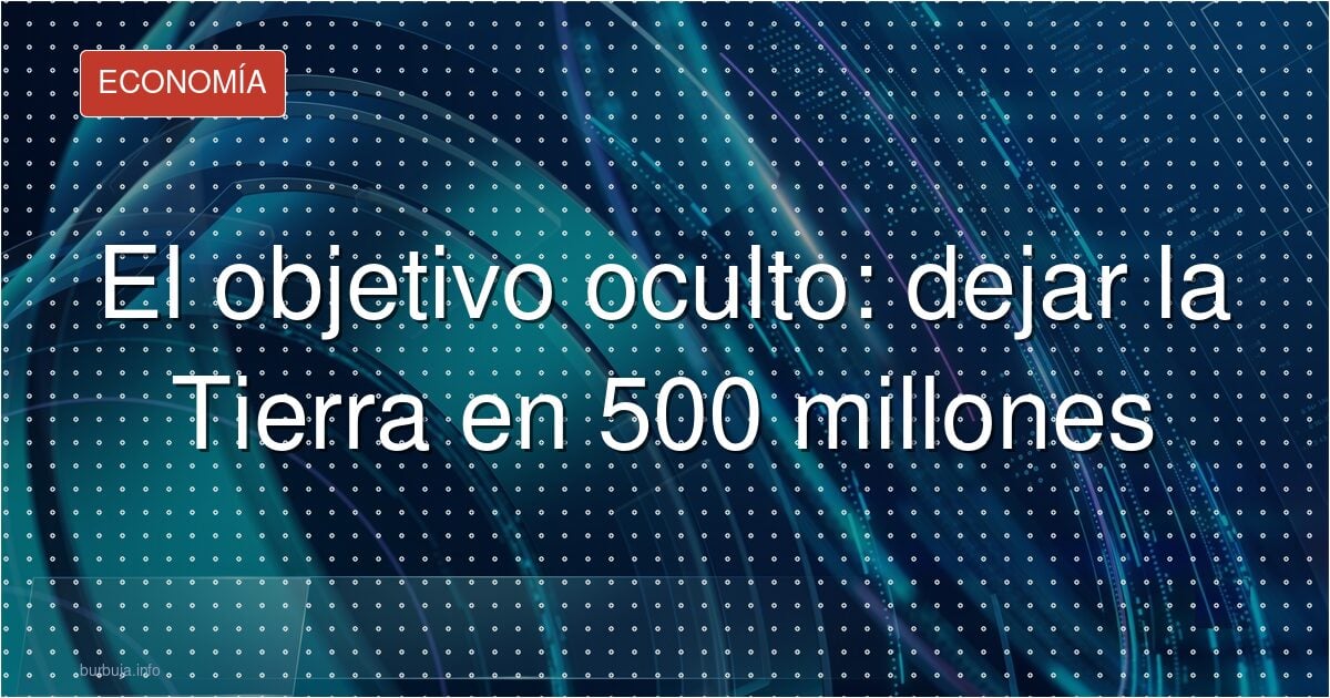 El objetivo oculto: dejar la Tierra en 500 millones