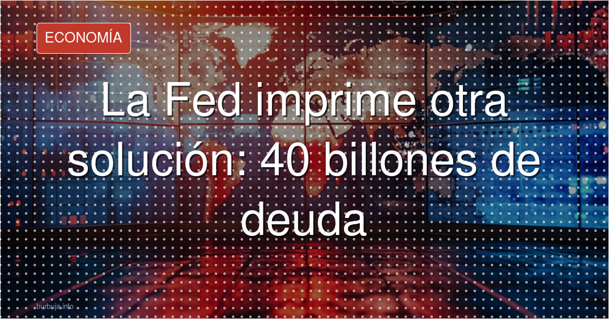 La Fed imprime otra solución: 40 billones de deuda