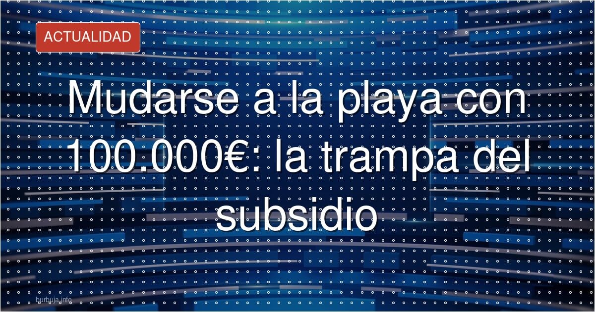 Mudarse a la playa con 100.000€: la trampa del subsidio
