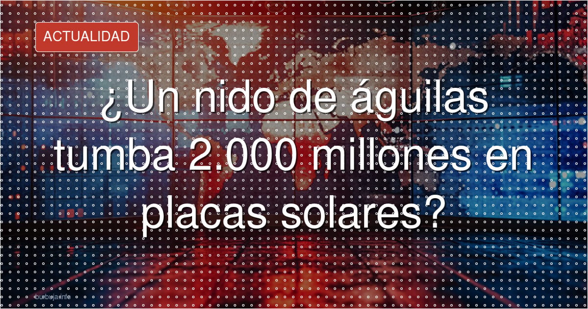 ¿Un nido de águilas tumba 2.000 millones en placas solares?