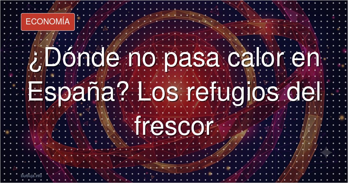 ¿Dónde no pasa calor en España? Los refugios del frescor