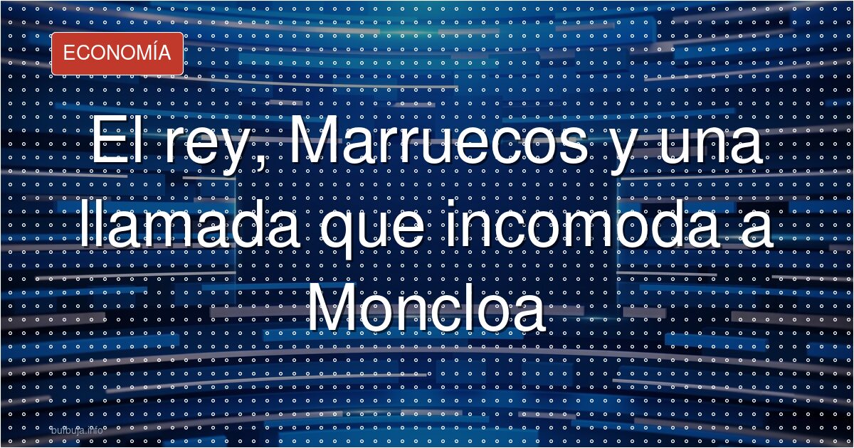El Rey, obligado a mediar entre Moncloa y Rabat