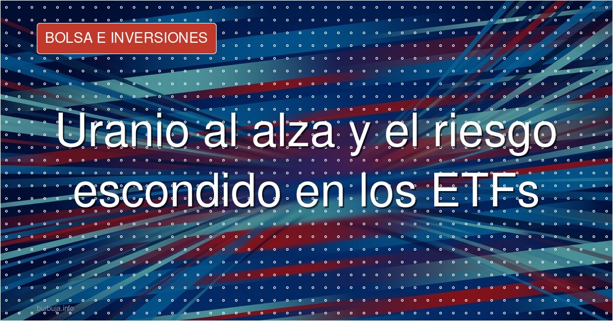 Uranio al alza y el riesgo escondido en los ETFs