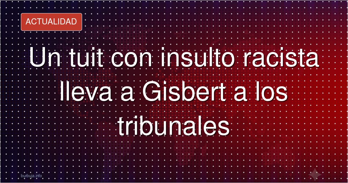 Un tuit con insulto racista lleva a Gisbert a los tribunales