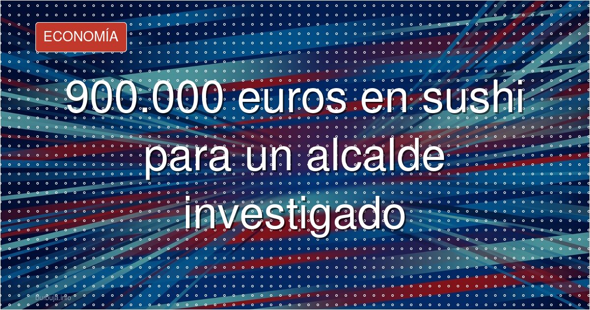900.000 euros en sushi para un alcalde investigado