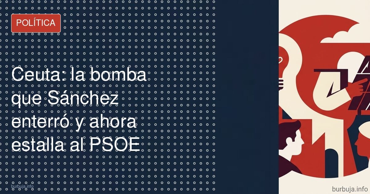 Ceuta: la bomba que Sánchez enterró y ahora estalla al PSOE