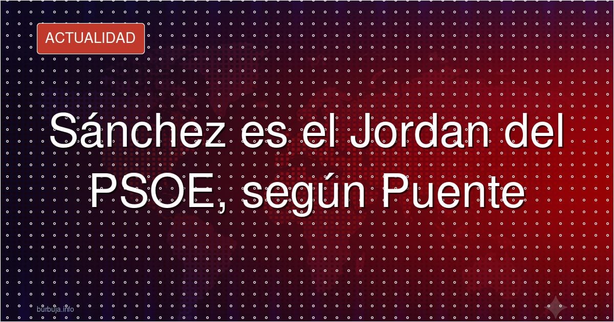 Sánchez es el Jordan del PSOE, según Puente