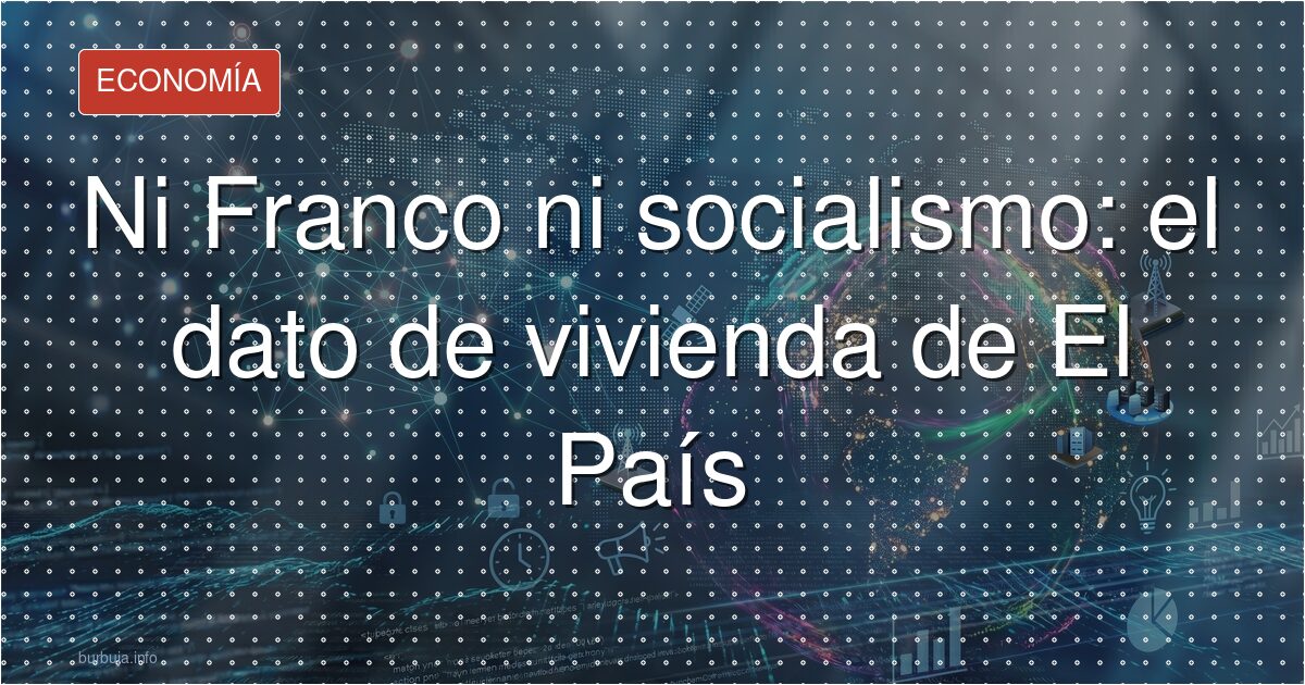 Ni Franco ni socialismo: el dato de vivienda de El País