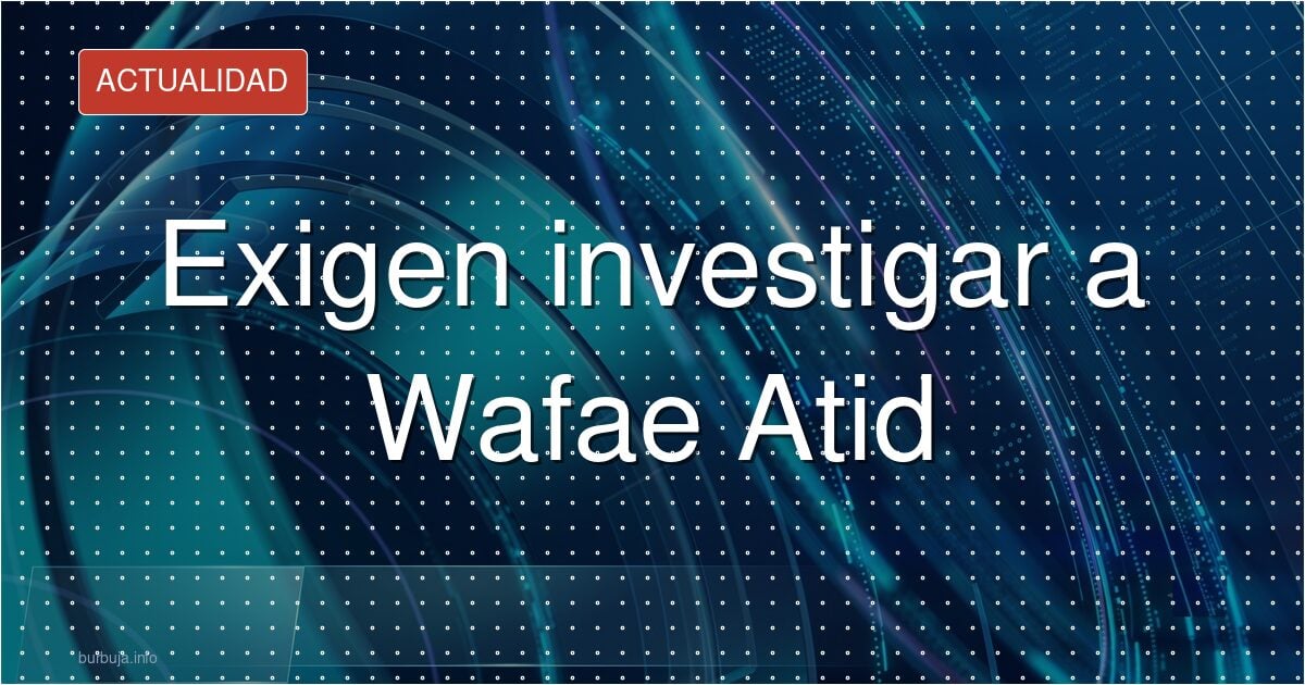 ¿Quién es Wafae Atid y por qué la piden investigar?