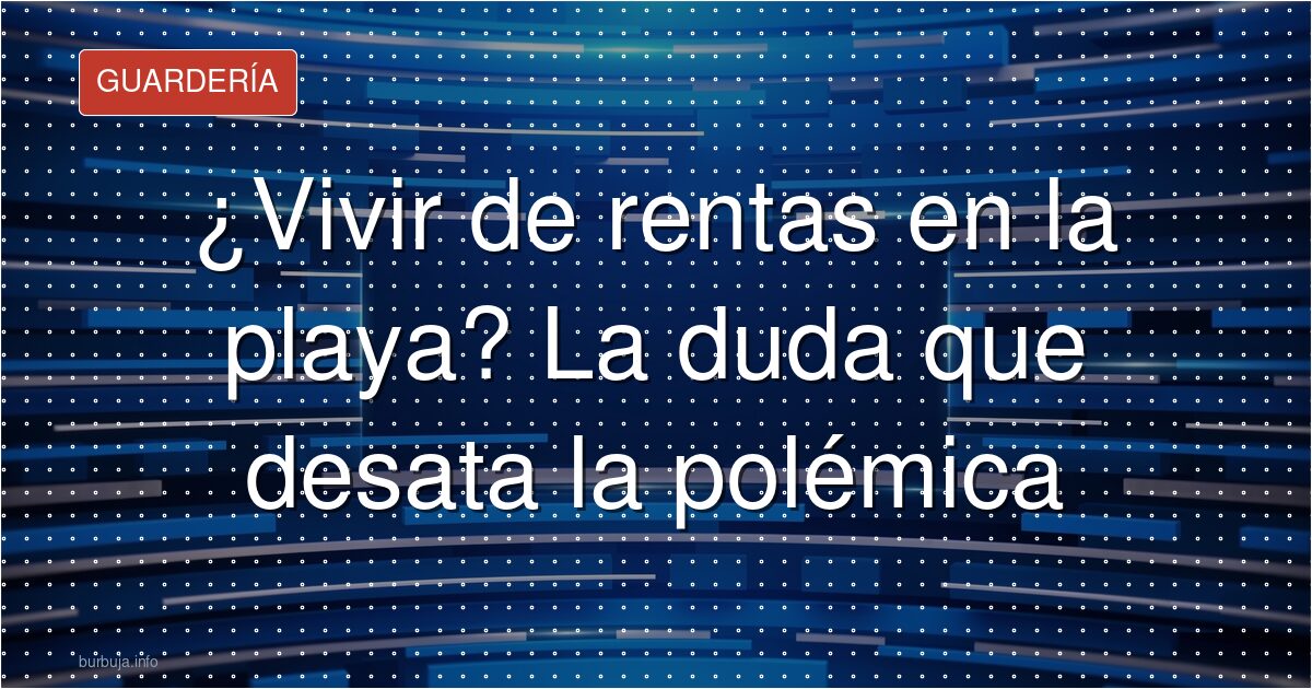 Vivir de rentas en la playa: sueño que provoca burlas