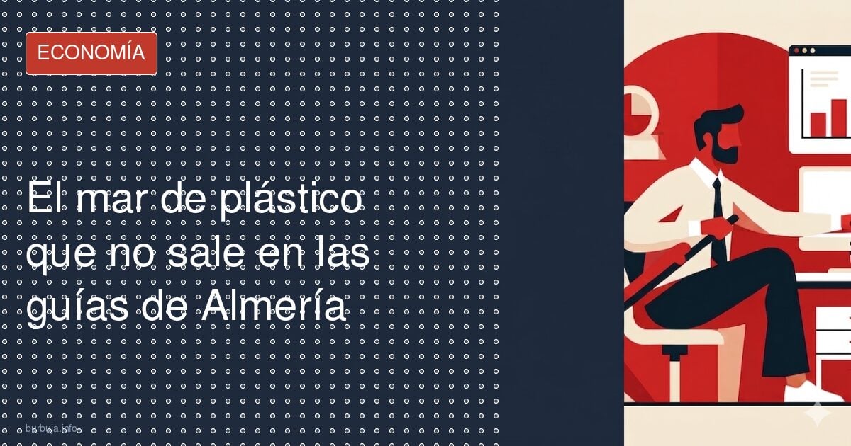 Almería, el mar de plástico que sostiene la economía y el turismo