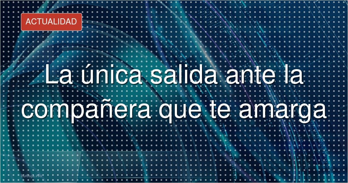 La única salida ante la compañera que te amarga