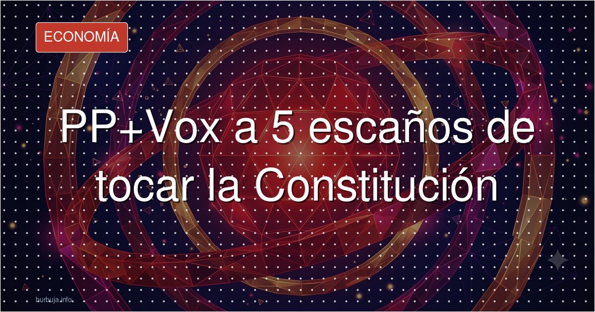 PP y Vox a 5 escaños de la Constitución
