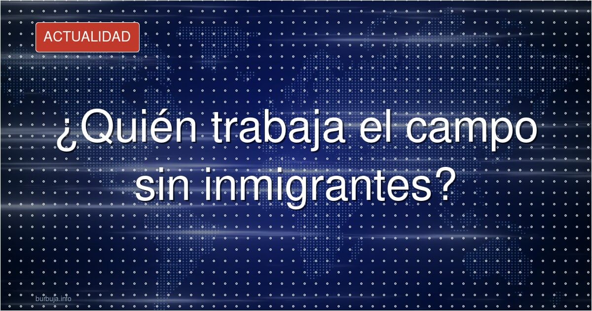 ¿Quién recoge la cosecha sin inmigrantes?